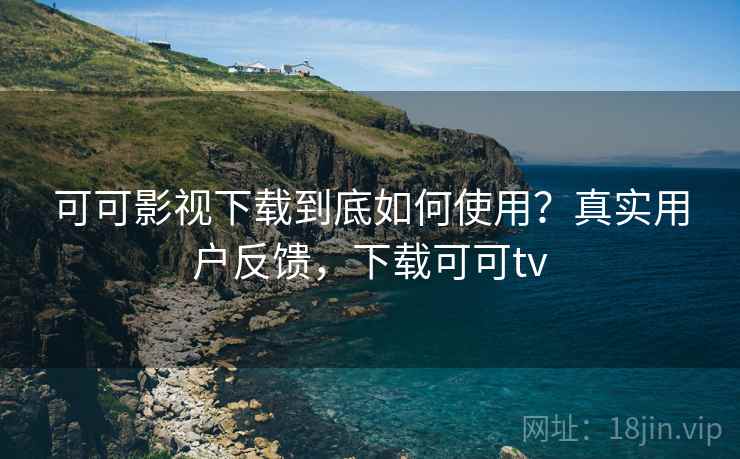 可可影视下载到底如何使用？真实用户反馈，下载可可tv