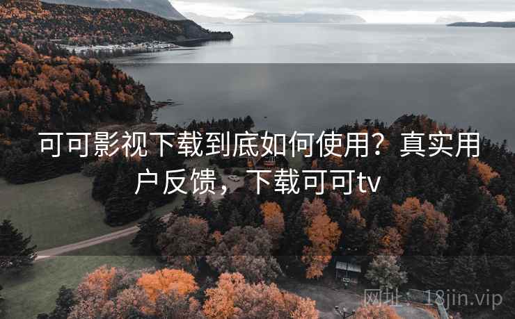 可可影视下载到底如何使用？真实用户反馈，下载可可tv