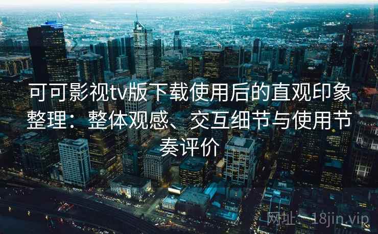 可可影视tv版下载使用后的直观印象整理：整体观感、交互细节与使用节奏评价