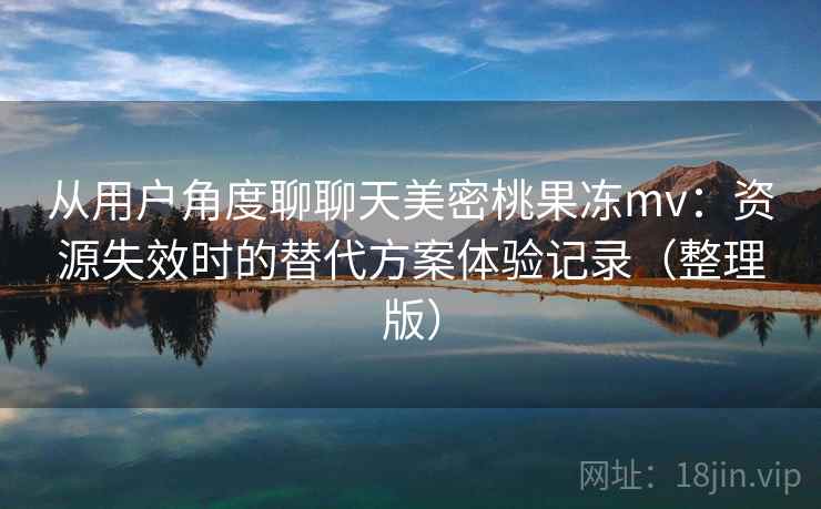 从用户角度聊聊天美密桃果冻mv：资源失效时的替代方案体验记录（整理版）
