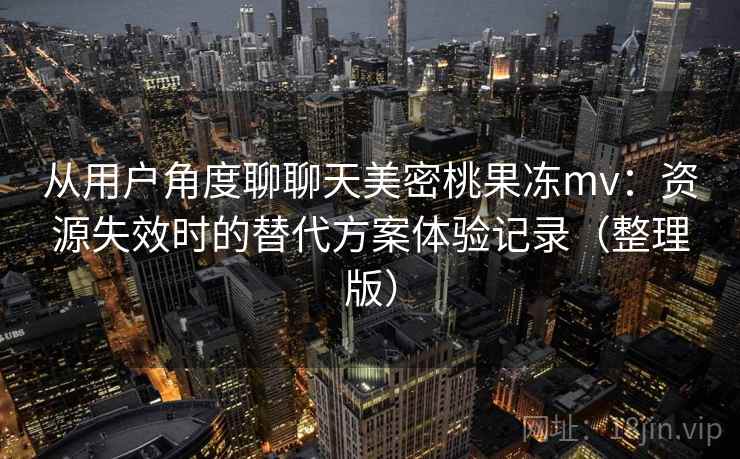 从用户角度聊聊天美密桃果冻mv：资源失效时的替代方案体验记录（整理版）