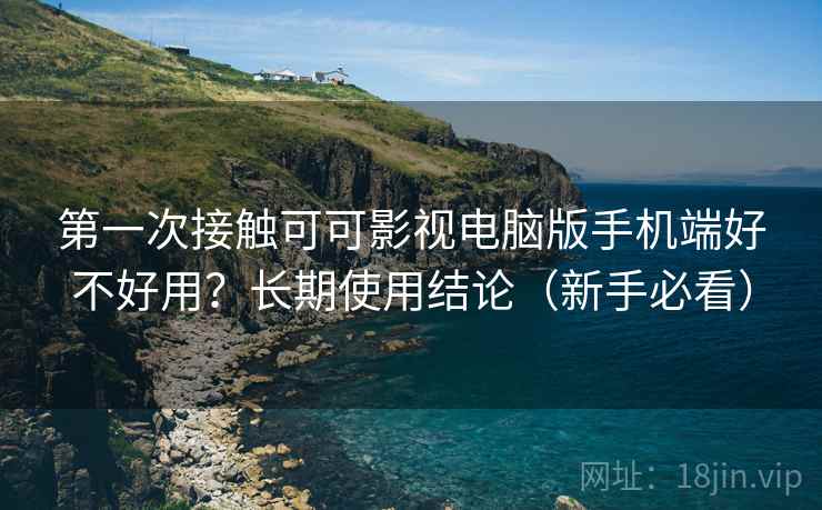 第一次接触可可影视电脑版手机端好不好用？长期使用结论（新手必看）