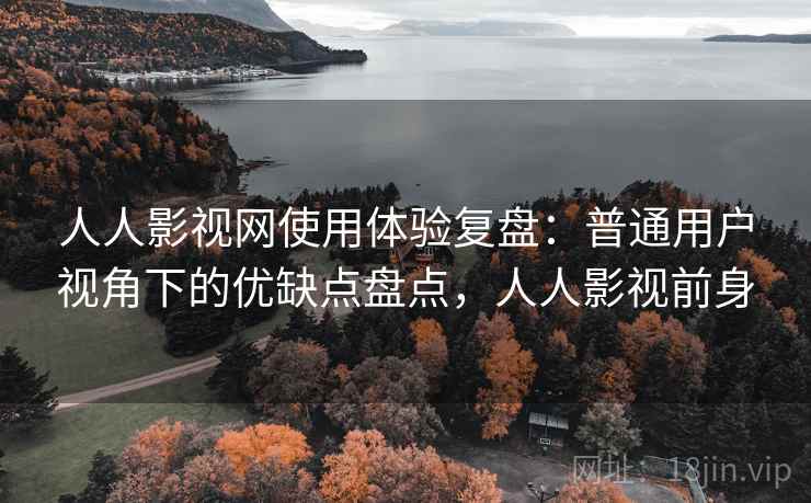 人人影视网使用体验复盘：普通用户视角下的优缺点盘点，人人影视前身