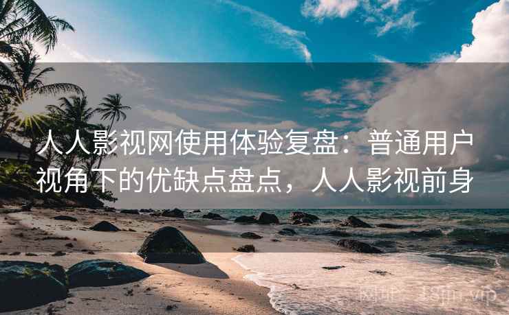 人人影视网使用体验复盘：普通用户视角下的优缺点盘点，人人影视前身