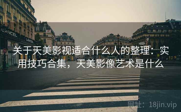 关于天美影视适合什么人的整理：实用技巧合集，天美影像艺术是什么