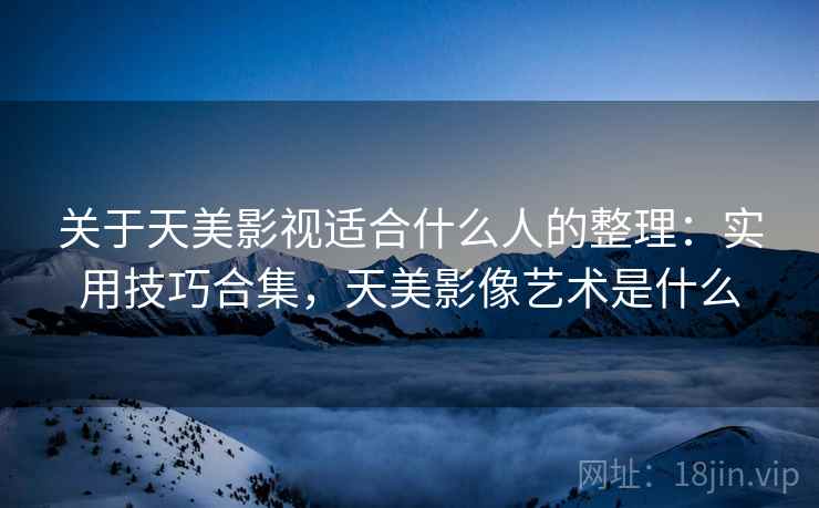 关于天美影视适合什么人的整理：实用技巧合集，天美影像艺术是什么