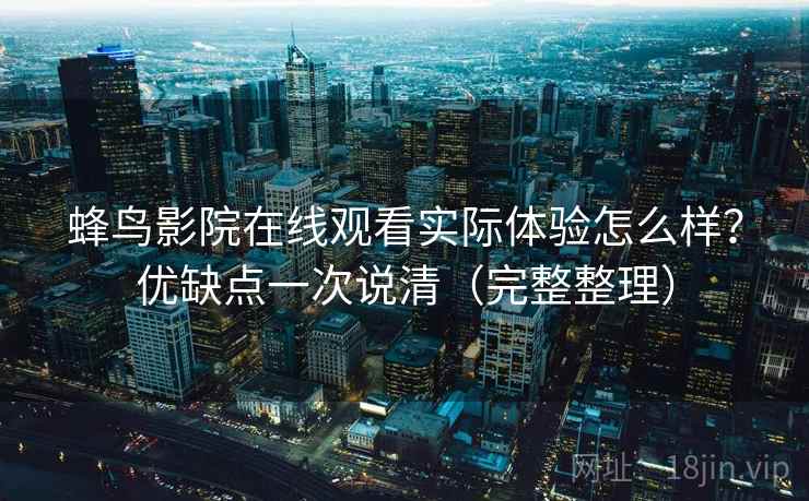 蜂鸟影院在线观看实际体验怎么样？优缺点一次说清（完整整理）