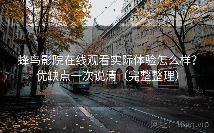 蜂鸟影院在线观看实际体验怎么样？优缺点一次说清（完整整理）