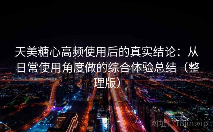 天美糖心高频使用后的真实结论：从日常使用角度做的综合体验总结（整理版）