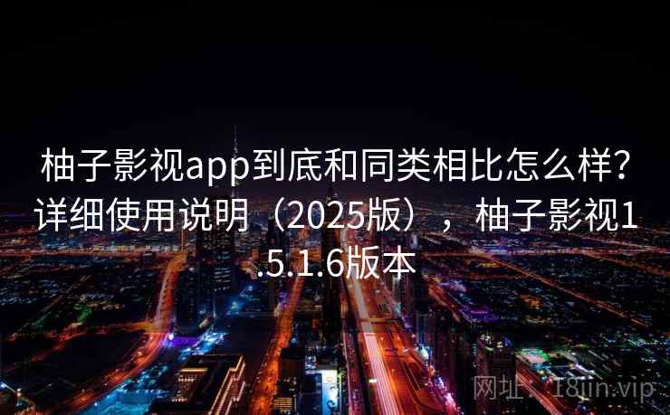 柚子影视app到底和同类相比怎么样？详细使用说明（2025版），柚子影视1.5.1.6版本