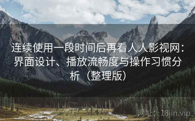 连续使用一段时间后再看人人影视网：界面设计、播放流畅度与操作习惯分析（整理版）
