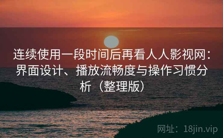 连续使用一段时间后再看人人影视网：界面设计、播放流畅度与操作习惯分析（整理版）