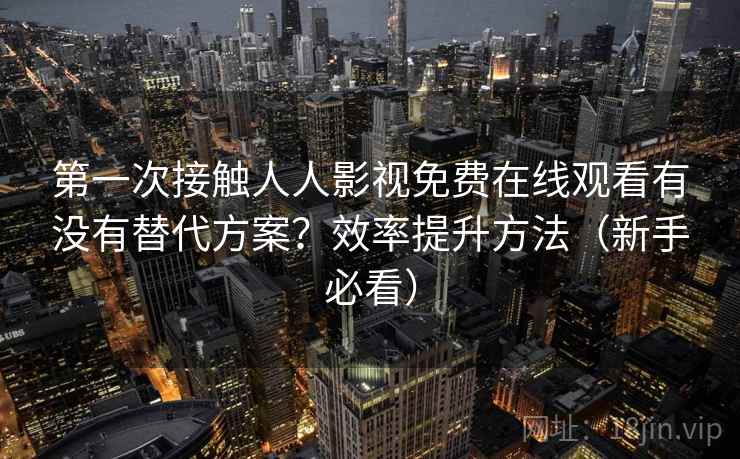 第一次接触人人影视免费在线观看有没有替代方案？效率提升方法（新手必看）