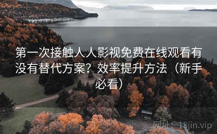 第一次接触人人影视免费在线观看有没有替代方案？效率提升方法（新手必看）