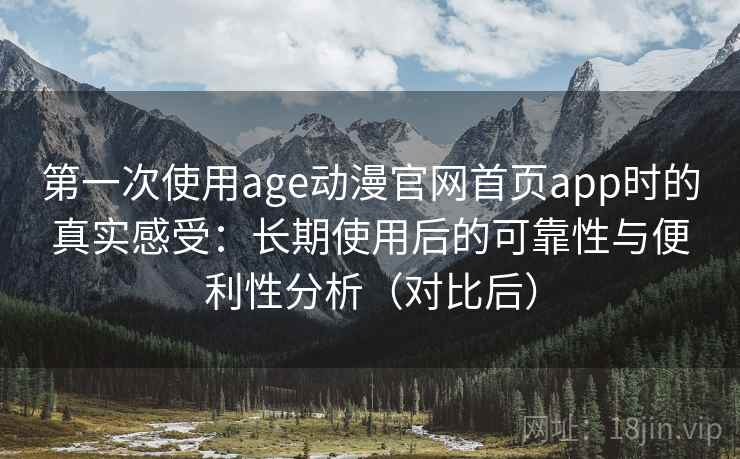 第一次使用age动漫官网首页app时的真实感受：长期使用后的可靠性与便利性分析（对比后）