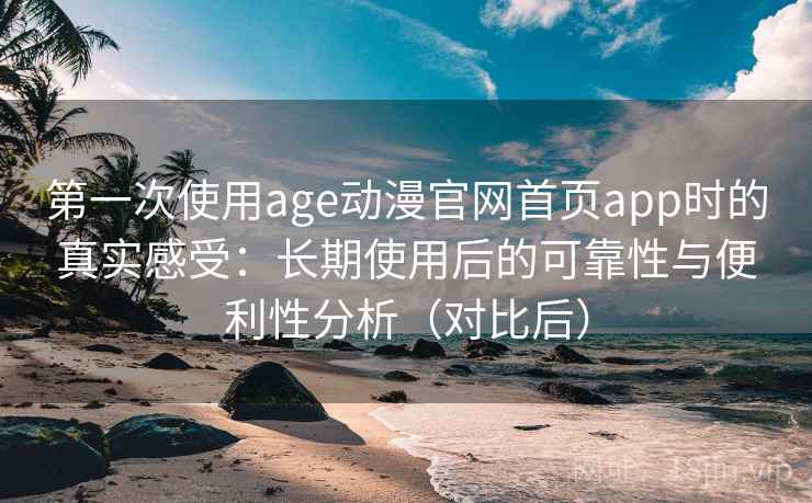 第一次使用age动漫官网首页app时的真实感受：长期使用后的可靠性与便利性分析（对比后）