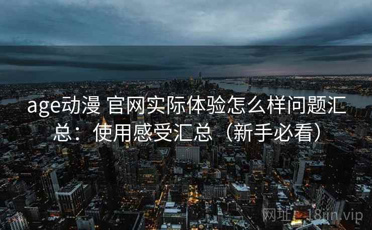 age动漫 官网实际体验怎么样问题汇总：使用感受汇总（新手必看）