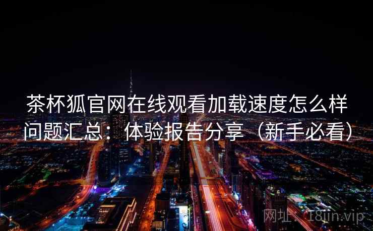 茶杯狐官网在线观看加载速度怎么样问题汇总：体验报告分享（新手必看）