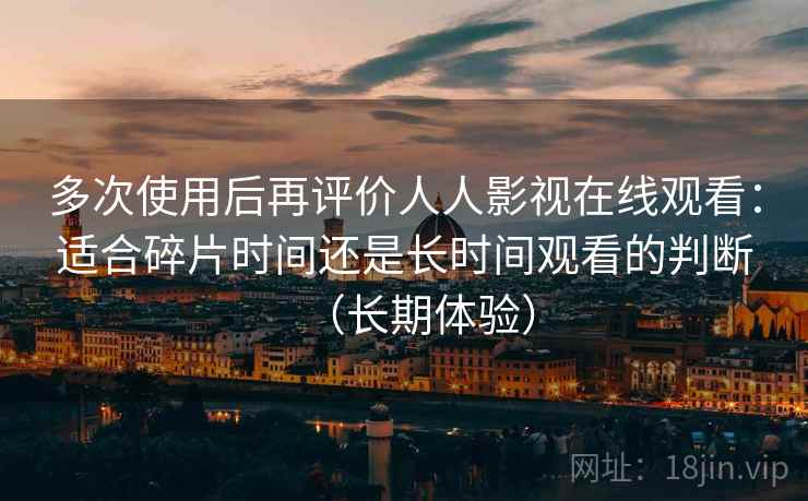 多次使用后再评价人人影视在线观看：适合碎片时间还是长时间观看的判断（长期体验）