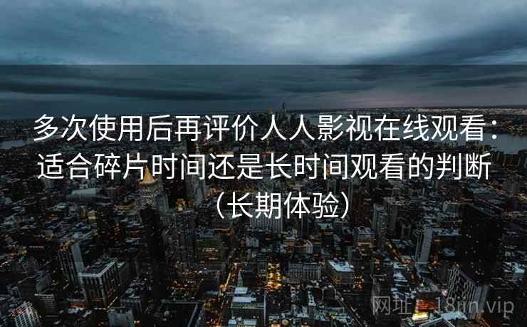 多次使用后再评价人人影视在线观看：适合碎片时间还是长时间观看的判断（长期体验）