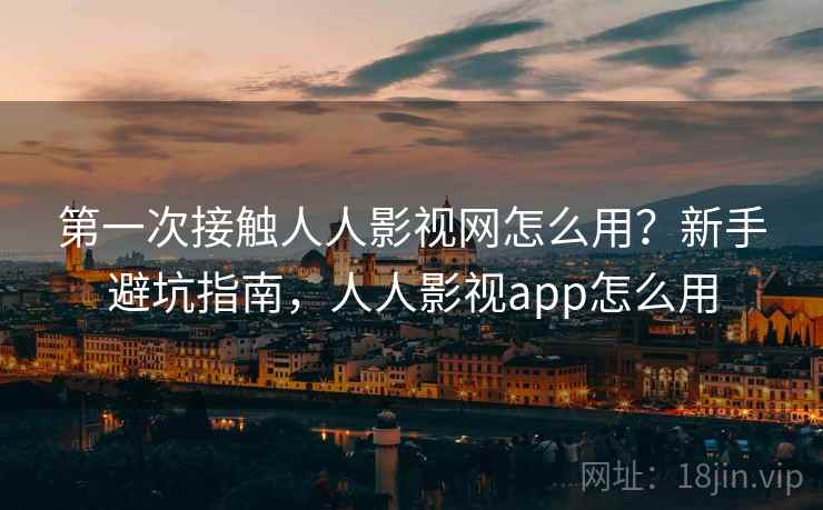 第一次接触人人影视网怎么用？新手避坑指南，人人影视app怎么用