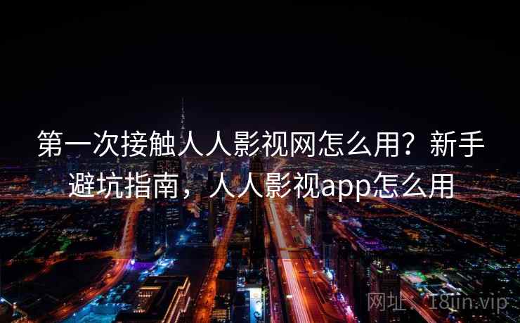 第一次接触人人影视网怎么用？新手避坑指南，人人影视app怎么用
