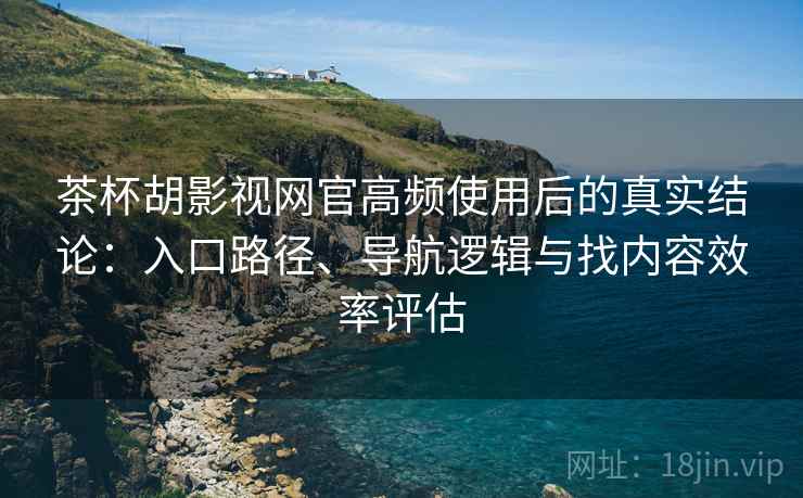 茶杯胡影视网官高频使用后的真实结论：入口路径、导航逻辑与找内容效率评估