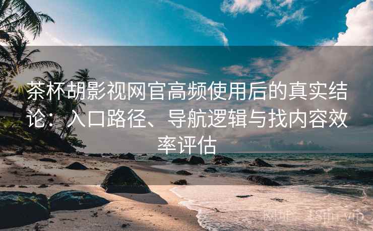 茶杯胡影视网官高频使用后的真实结论：入口路径、导航逻辑与找内容效率评估