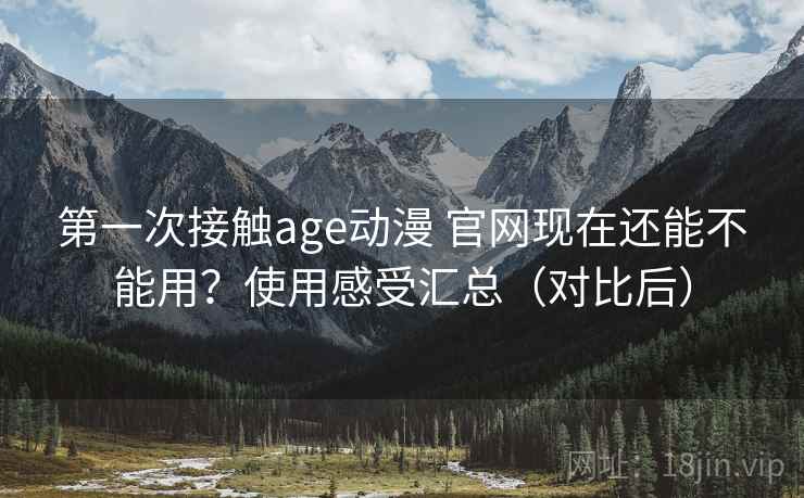 第一次接触age动漫 官网现在还能不能用？使用感受汇总（对比后）