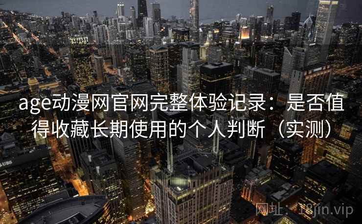 age动漫网官网完整体验记录：是否值得收藏长期使用的个人判断（实测）