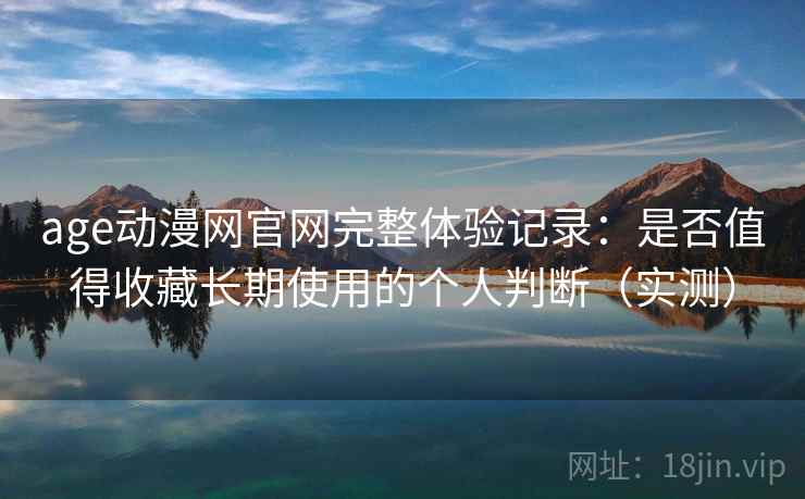 age动漫网官网完整体验记录：是否值得收藏长期使用的个人判断（实测）