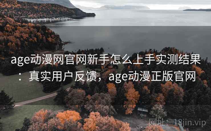 age动漫网官网新手怎么上手实测结果：真实用户反馈，age动漫正版官网