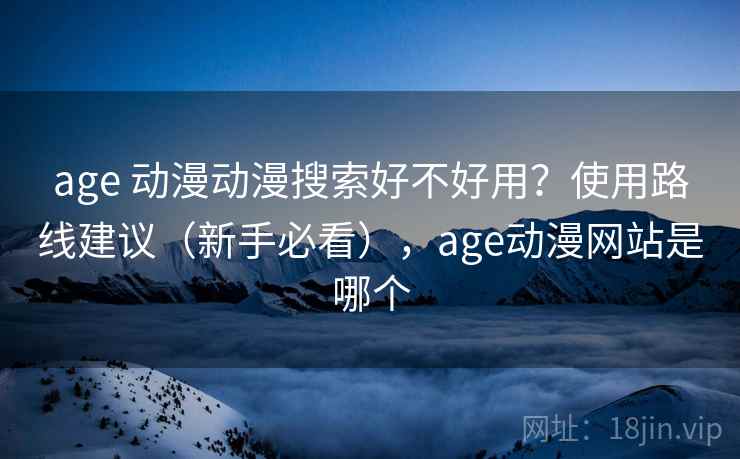 age 动漫动漫搜索好不好用？使用路线建议（新手必看），age动漫网站是哪个
