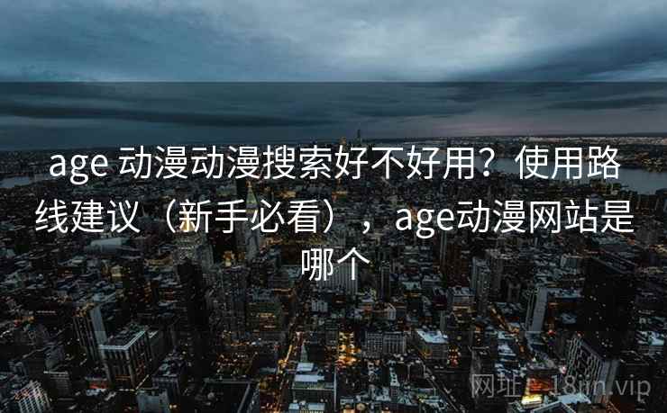 age 动漫动漫搜索好不好用？使用路线建议（新手必看），age动漫网站是哪个