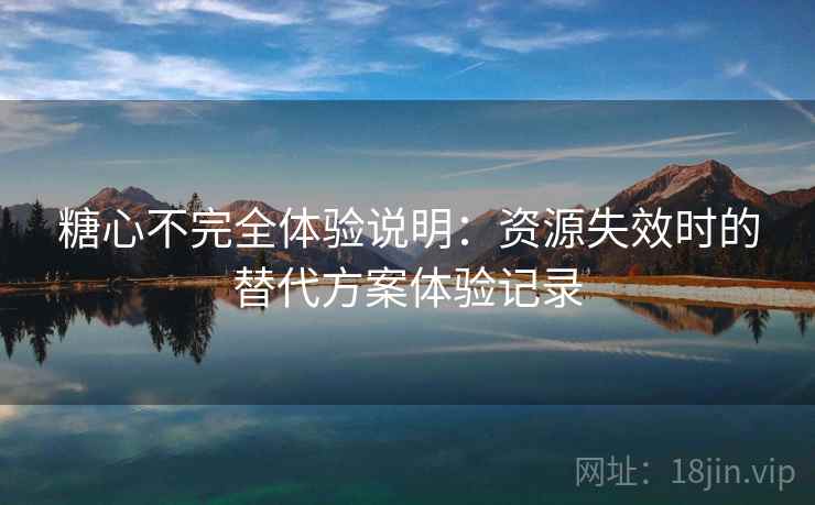 糖心不完全体验说明：资源失效时的替代方案体验记录