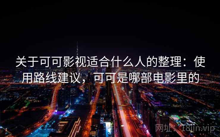 关于可可影视适合什么人的整理：使用路线建议，可可是哪部电影里的