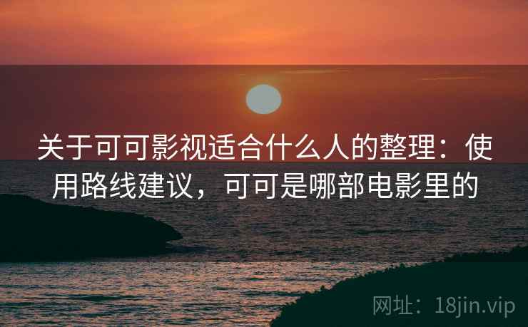 关于可可影视适合什么人的整理：使用路线建议，可可是哪部电影里的