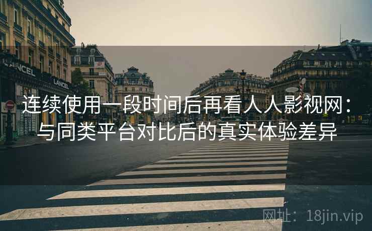 连续使用一段时间后再看人人影视网：与同类平台对比后的真实体验差异