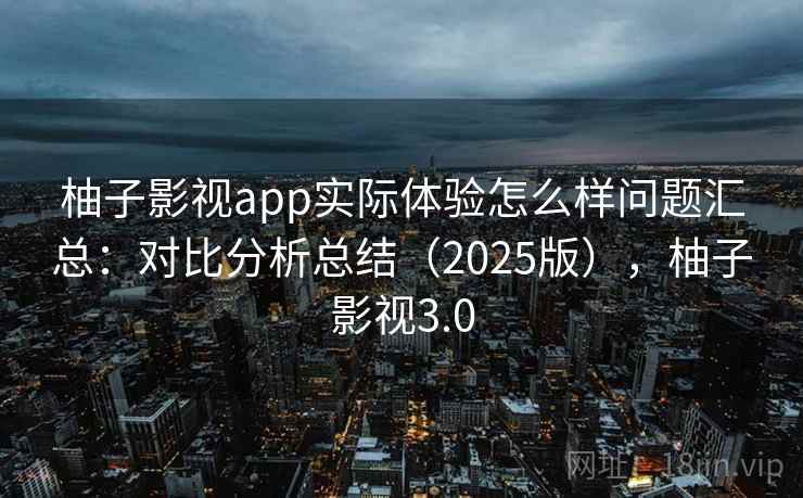 柚子影视app实际体验怎么样问题汇总：对比分析总结（2025版），柚子影视3.0