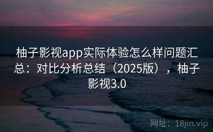 柚子影视app实际体验怎么样问题汇总：对比分析总结（2025版），柚子影视3.0