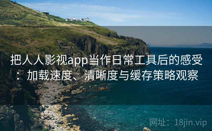 把人人影视app当作日常工具后的感受：加载速度、清晰度与缓存策略观察