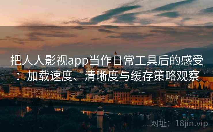 把人人影视app当作日常工具后的感受：加载速度、清晰度与缓存策略观察