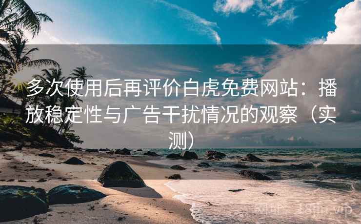 多次使用后再评价白虎免费网站：播放稳定性与广告干扰情况的观察（实测）