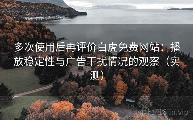 多次使用后再评价白虎免费网站：播放稳定性与广告干扰情况的观察（实测）