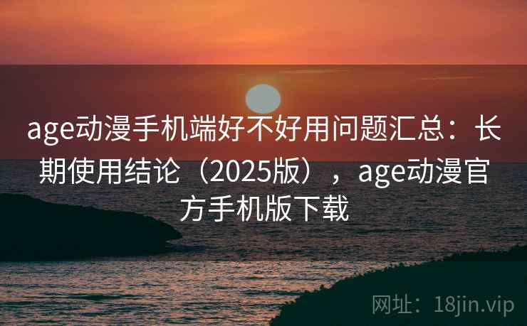 age动漫手机端好不好用问题汇总：长期使用结论（2025版），age动漫官方手机版下载