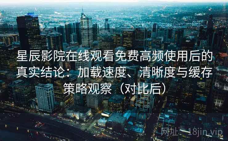 星辰影院在线观看免费高频使用后的真实结论：加载速度、清晰度与缓存策略观察（对比后）
