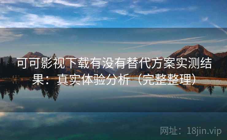 可可影视下载有没有替代方案实测结果：真实体验分析（完整整理）