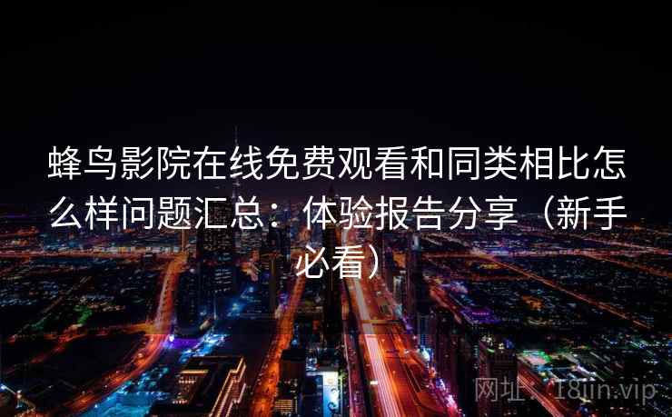 蜂鸟影院在线免费观看和同类相比怎么样问题汇总：体验报告分享（新手必看）