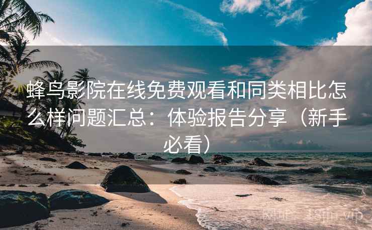 蜂鸟影院在线免费观看和同类相比怎么样问题汇总：体验报告分享（新手必看）