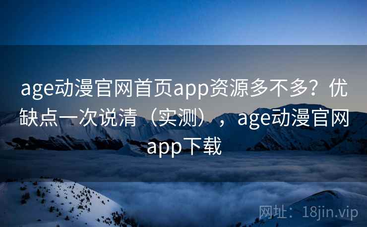 age动漫官网首页app资源多不多？优缺点一次说清（实测），age动漫官网app下载